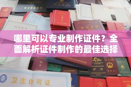 十堰哪里可以专业制作证件？全面解析证件制作的最佳选择