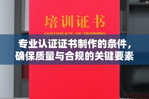宿城专业认证证书制作的条件，确保质量与合规的关键要素